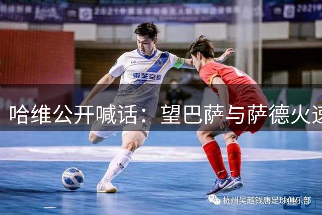 哈维公开喊话：望巴萨与萨德火速敲定转会 红蓝DNA呼唤游子归巢
