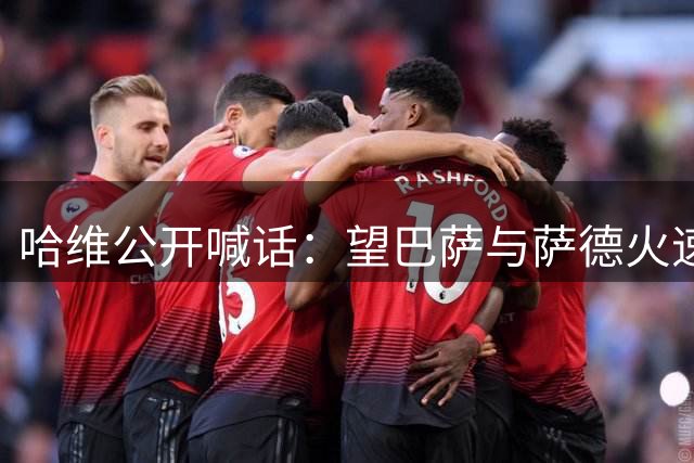 哈维公开喊话：望巴萨与萨德火速敲定转会 红蓝DNA呼唤游子归巢