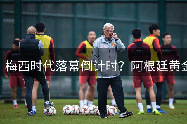 梅西时代落幕倒计时？阿根廷黄金一代的未来悬而未决