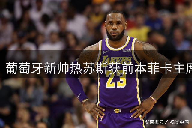 葡萄牙新帅热苏斯获前本菲卡主席力挺：战术大师+更衣室掌控者